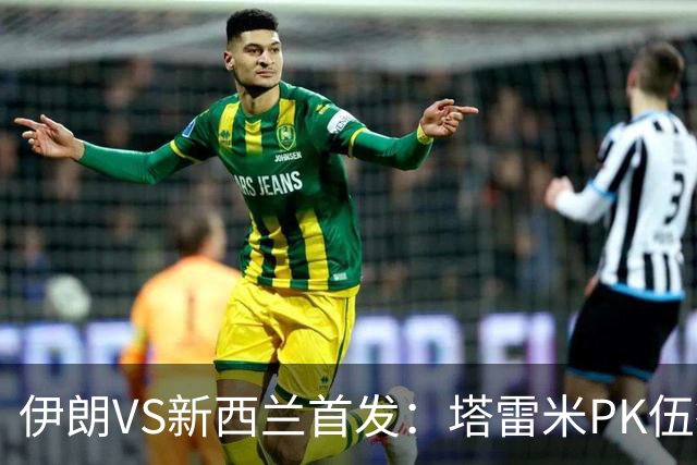 伊朗VS新西兰首发：塔雷米PK伍德 贾汉巴赫什替补席待命