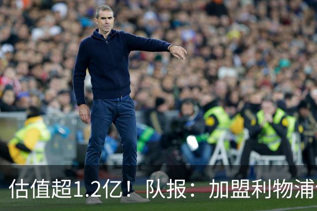 估值超1.2亿！队报：加盟利物浦让巴尔科拉心动，红军在耐心压价