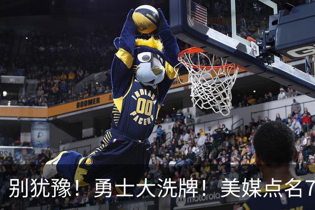 别犹豫！勇士大洗牌！美媒点名7人！别耽误库里了！