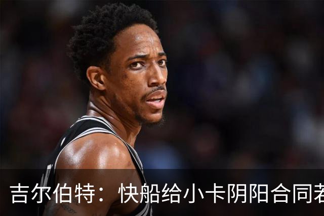 吉尔伯特：快船给小卡阴阳合同若属实应被处罚 否则别队也会效仿