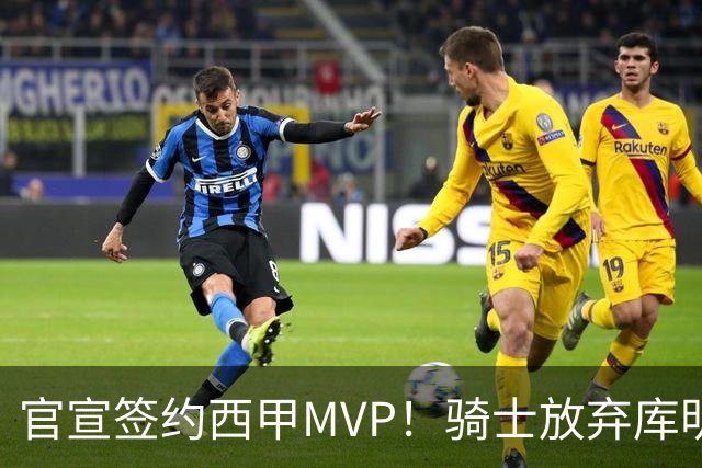 官宣签约西甲MVP！骑士放弃库明加，只愿给底薪！