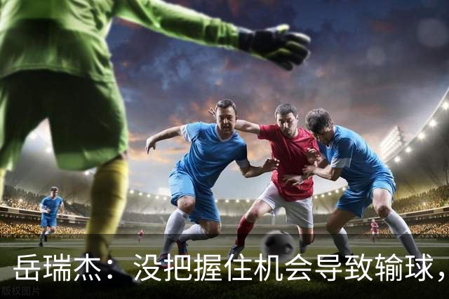 岳瑞杰：没把握住机会导致输球，全队要尽快调整到最佳状态