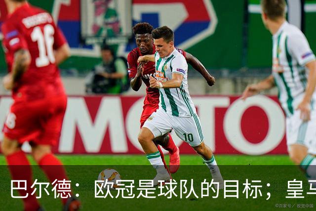 巴尔德：欧冠是球队的目标；皇马引援多？我们专注于自己