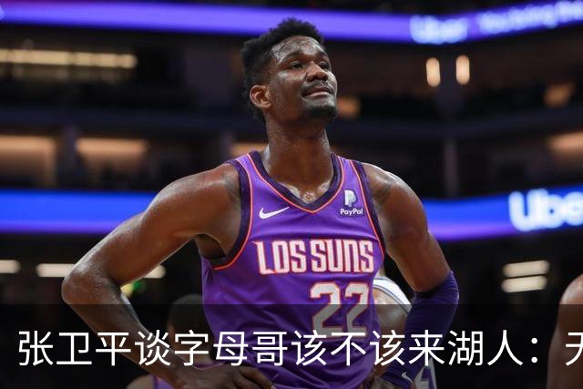 张卫平谈字母哥该不该来湖人：无所谓 我是东契奇粉丝 他不动就行