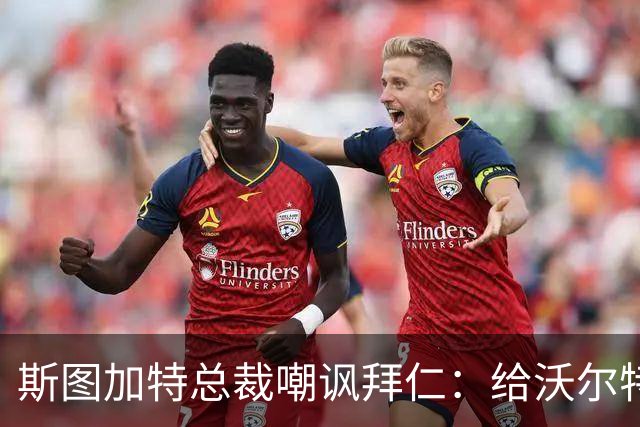斯图加特总裁嘲讽拜仁：给沃尔特马德的条件还不如一块面包圈