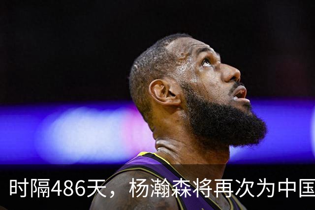 时隔486天，杨瀚森将再次为中国男篮出战