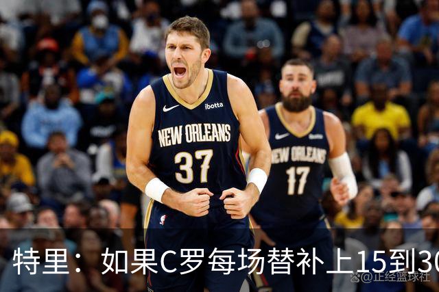 特里：如果C罗每场替补上15到30分钟，对方后卫肯定会感到害怕