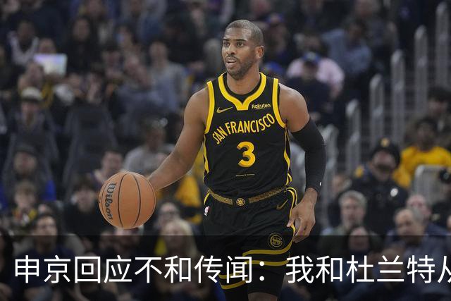 申京回应不和传闻：我和杜兰特从没争吵过 能理解乌度卡对我发火