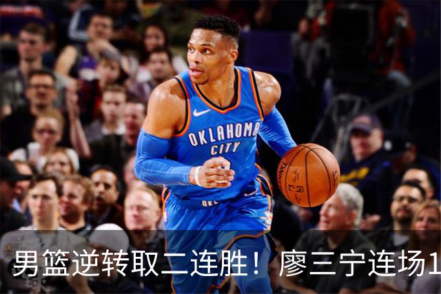 男篮逆转取二连胜！廖三宁连场18分评级最高 庞峥麟李弘权评8分以上