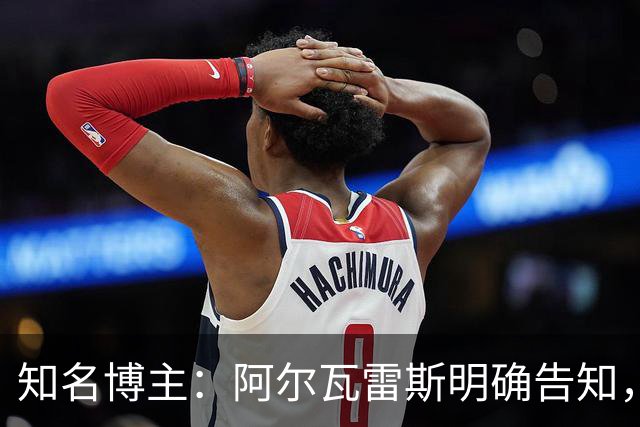 知名博主：阿尔瓦雷斯明确告知，若无法加盟巴萨非常愿意去阿森纳
