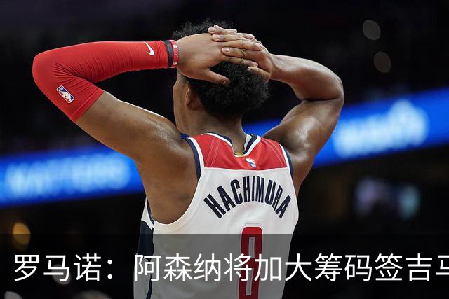罗马诺：阿森纳将加大筹码签吉马良斯，已与他谈妥个人条款