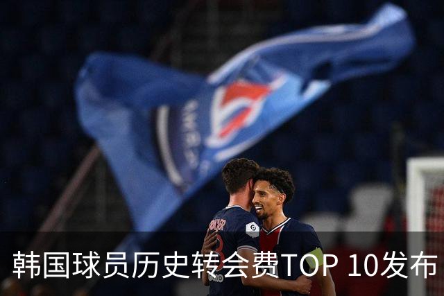 韩国球员历史转会费TOP 10发布！大巴黎靠李刚仁套现4000万欧元