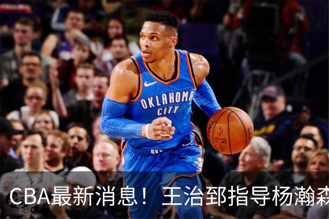 CBA最新消息！王治郅指导杨瀚森，李炎哲官宣大婚，上海或续约闫鹏飞