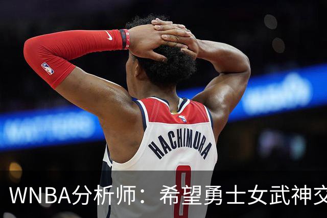 WNBA分析师：希望勇士女武神交易得到普拉姆，她与主帅有夺冠旧情